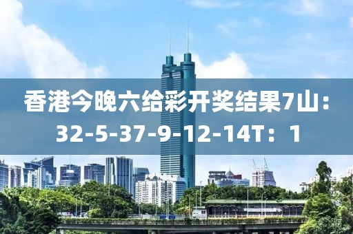 香港今晚六给彩开奖结果7山：32-5-37-9-12-14T：1