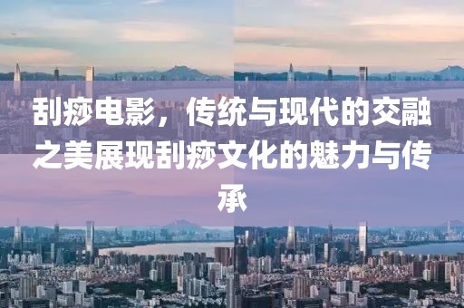 刮痧电影，传统与现代的交融之美展现刮痧文化的魅力与传承