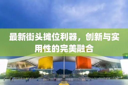 最新街头摊位利器，创新与实用性的完美融合