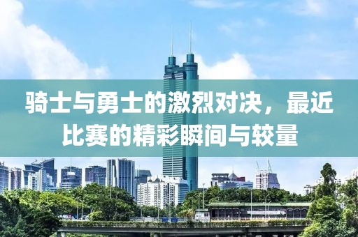 骑士与勇士的激烈对决，最近比赛的精彩瞬间与较量