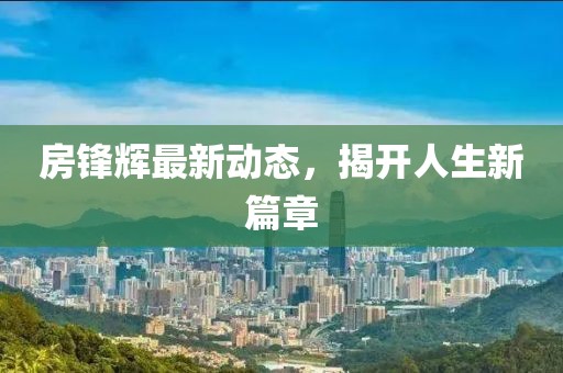 房锋辉最新动态，揭开人生新篇章