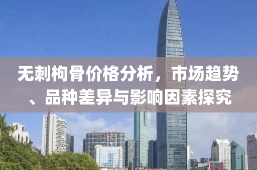 无刺枸骨价格分析，市场趋势、品种差异与影响因素探究
