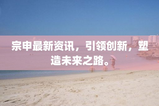 宗申最新资讯，引领创新，塑造未来之路。