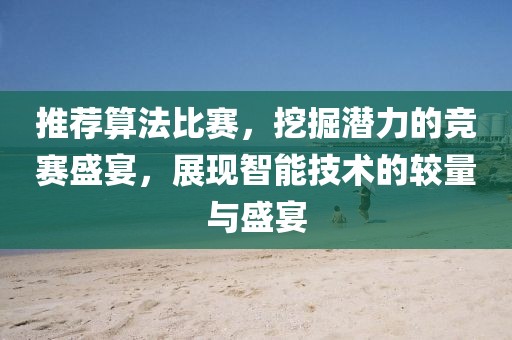 推荐算法比赛，挖掘潜力的竞赛盛宴，展现智能技术的较量与盛宴