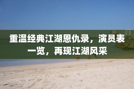 重温经典江湖恩仇录，演员表一览，再现江湖风采
