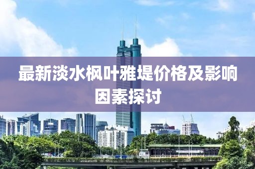 最新淡水枫叶雅堤价格及影响因素探讨