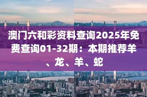 澳门六和彩资料查询2025年免费查询01-32期：本期推荐羊、龙、羊、蛇
