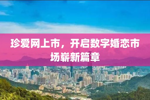 珍爱网上市，开启数字婚恋市场崭新篇章