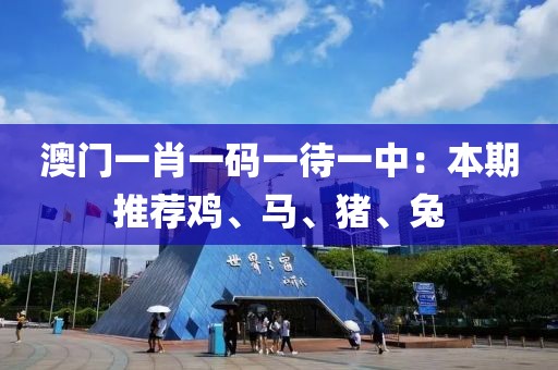 澳门一肖一码一待一中：本期推荐鸡、马、猪、兔