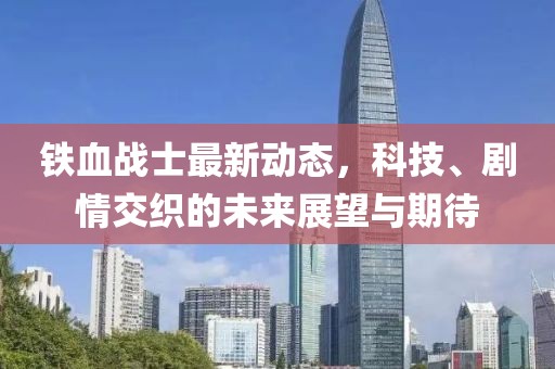 铁血战士最新动态，科技、剧情交织的未来展望与期待