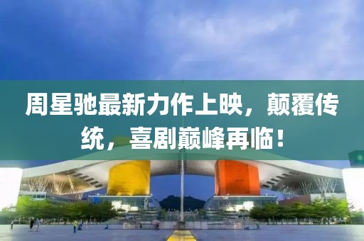 周星驰最新力作上映，颠覆传统，喜剧巅峰再临！