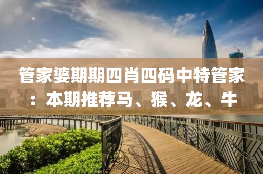 管家婆期期四肖四码中特管家：本期推荐马、猴、龙、牛