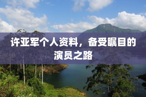 许亚军个人资料，备受瞩目的演员之路