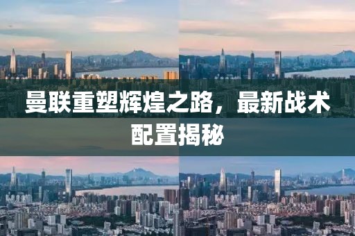 曼联重塑辉煌之路，最新战术配置揭秘