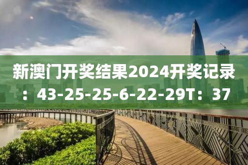新澳门开奖结果2024开奖记录：43-25-25-6-22-29T：37