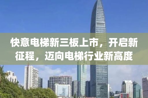 快意电梯新三板上市，开启新征程，迈向电梯行业新高度