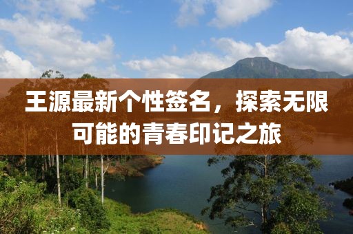 王源最新个性签名，探索无限可能的青春印记之旅