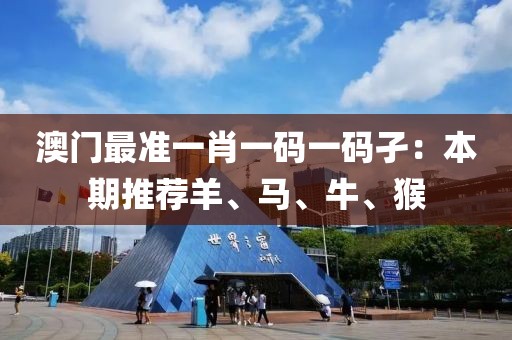 澳门最准一肖一码一码孑：本期推荐羊、马、牛、猴