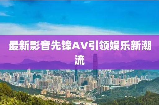 最新影音先锋AV引领娱乐新潮流