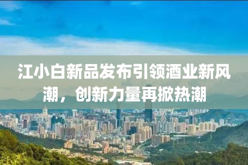 江小白新品发布引领酒业新风潮，创新力量再掀热潮