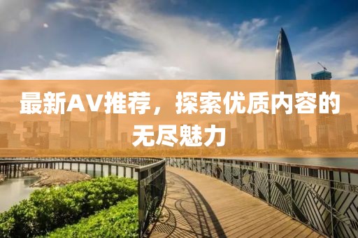 最新AV推荐，探索优质内容的无尽魅力