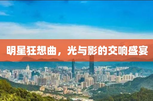明星狂想曲，光与影的交响盛宴