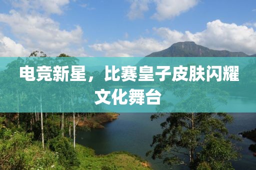 电竞新星，比赛皇子皮肤闪耀文化舞台