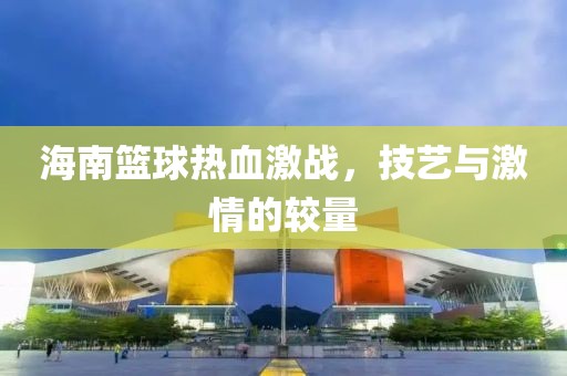 海南篮球热血激战，技艺与激情的较量
