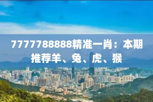7777788888精准一肖：本期推荐羊、兔、虎、猴
