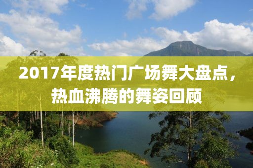 2017年度热门广场舞大盘点，热血沸腾的舞姿回顾