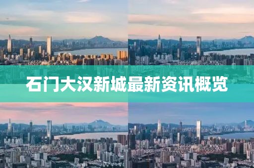 石门大汉新城最新资讯概览