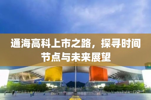 通海高科上市之路，探寻时间节点与未来展望