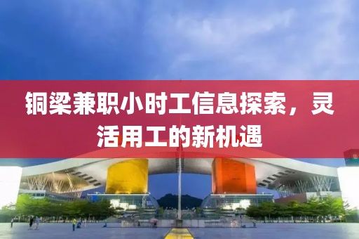 铜梁兼职小时工信息探索，灵活用工的新机遇