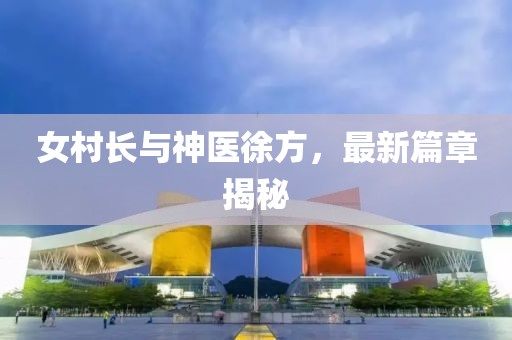 女村长与神医徐方，最新篇章揭秘