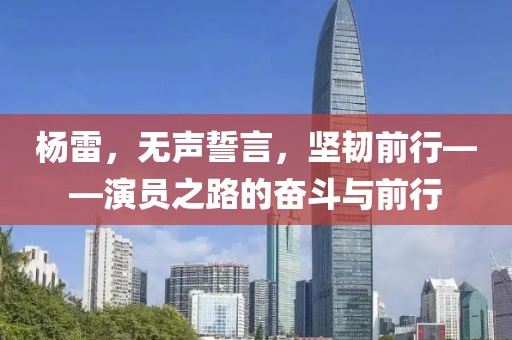 杨雷，无声誓言，坚韧前行——演员之路的奋斗与前行