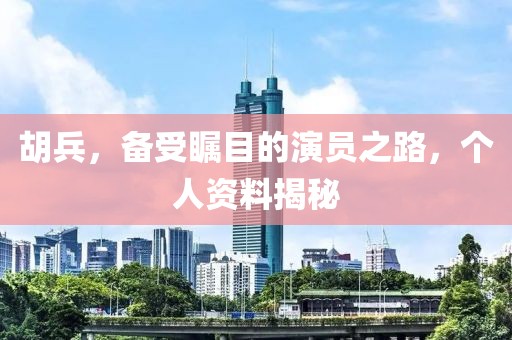 胡兵，备受瞩目的演员之路，个人资料揭秘
