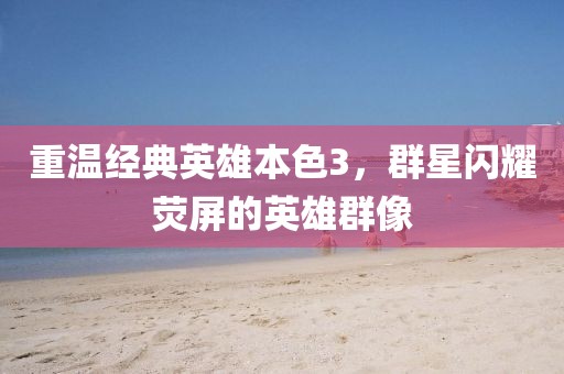 重温经典英雄本色3，群星闪耀荧屏的英雄群像