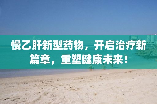 慢乙肝新型药物，开启治疗新篇章，重塑健康未来！