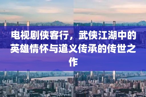 电视剧侠客行，武侠江湖中的英雄情怀与道义传承的传世之作