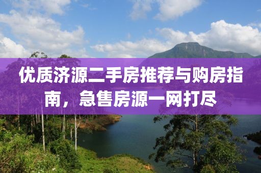 优质济源二手房推荐与购房指南，急售房源一网打尽