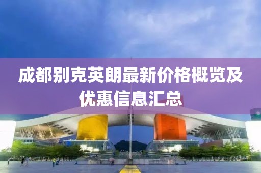 成都别克英朗最新价格概览及优惠信息汇总