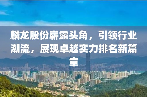 麟龙股份崭露头角，引领行业潮流，展现卓越实力排名新篇章