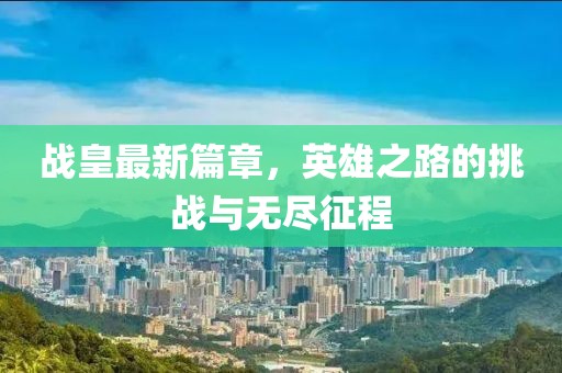 战皇最新篇章，英雄之路的挑战与无尽征程