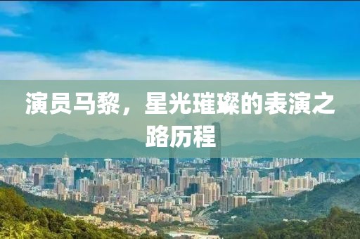 演员马黎，星光璀璨的表演之路历程