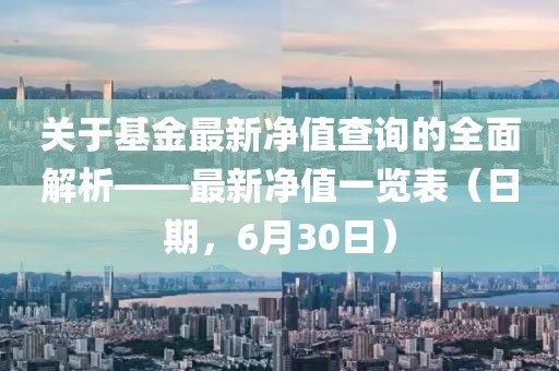 关于基金最新净值查询的全面解析——最新净值一览表（日期，6月30日）