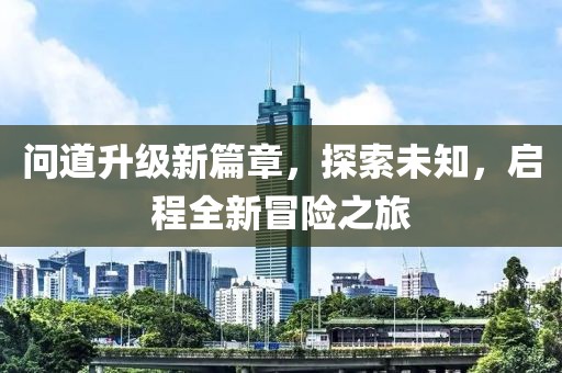 问道升级新篇章，探索未知，启程全新冒险之旅