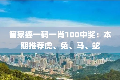 管家婆一码一肖100中奖：本期推荐虎、兔、马、蛇