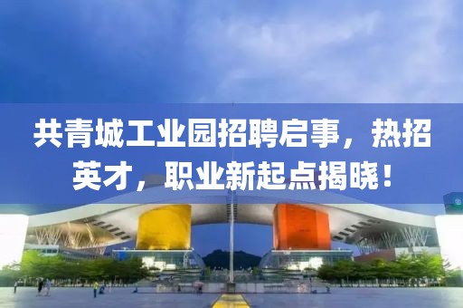 共青城工业园招聘启事，热招英才，职业新起点揭晓！