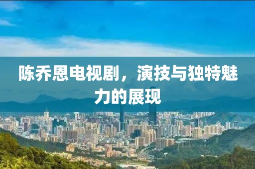 陈乔恩电视剧，演技与独特魅力的展现