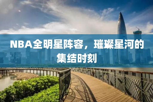 NBA全明星阵容，璀璨星河的集结时刻